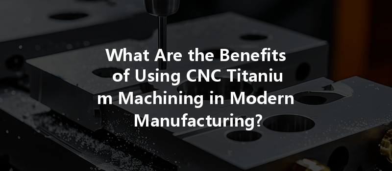 What Are the Benefits of Using CNC Titanium Machining in Modern Manufacturing?