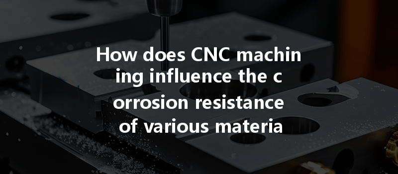 How Does Cnc Machining Influence The Corrosion Resistance Of Various Materials In Manufacturing Processes?