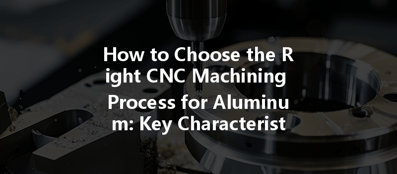 How to Choose the Right CNC Machining Process for Aluminum: Key Characteristics to Consider?