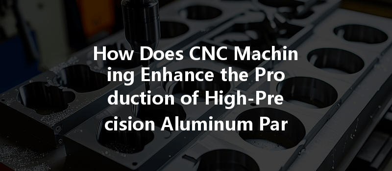 How Does Cnc Machining Enhance The Production Of High-precision Aluminum Parts?