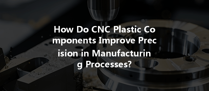 How Do CNC Plastic Components Improve Precision in Manufacturing Processes?