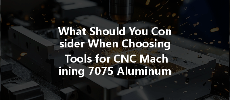 What Should You Consider When Choosing Tools for CNC Machining 7075 Aluminum?