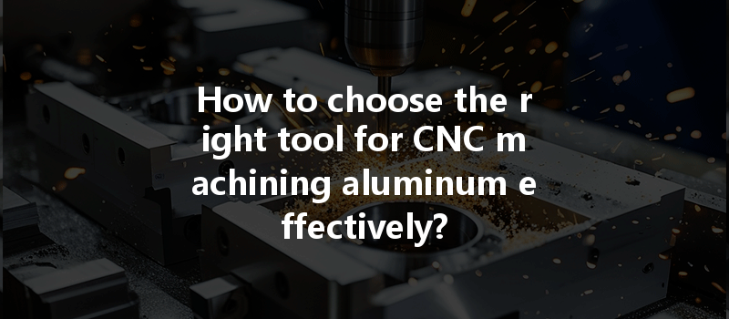 How To Choose The Right Tool For Cnc Machining Aluminum Effectively?