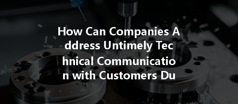 How Can Companies Address Untimely Technical Communication With Customers During Cnc Machining Processes?