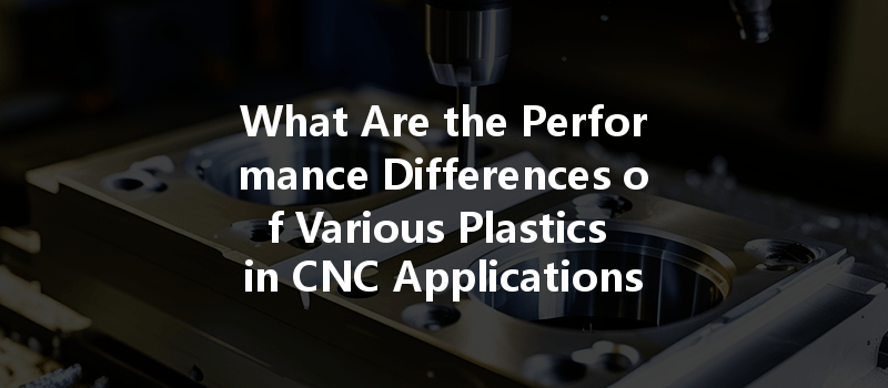 What Are The Performance Differences Of Various Plastics In Cnc Applications And How Do They Affect Machining?