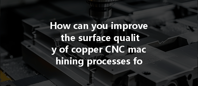 How Can You Improve The Surface Quality Of Copper Cnc Machining Processes For Better Results?