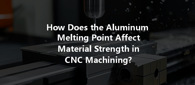 How Does the Aluminum Melting Point Affect Material Strength in CNC Machining?