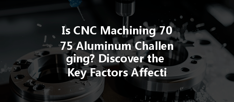 Is Cnc Machining 7075 Aluminum Challenging? Discover The Key Factors Affecting Difficulty