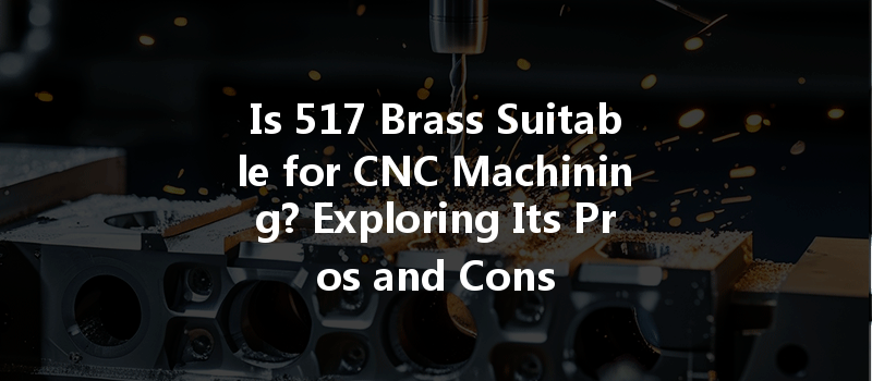 Is 517 Brass Suitable For Cnc Machining? Exploring Its Pros And Cons