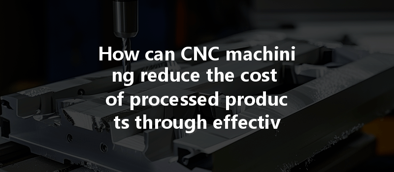 How can CNC machining reduce the cost of processed products through effective cost control strategies?