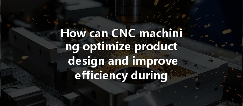 How Can Cnc Machining Optimize Product Design And Improve Efficiency During Development?