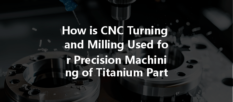 How Is Cnc Turning And Milling Used For Precision Machining Of Titanium Parts?