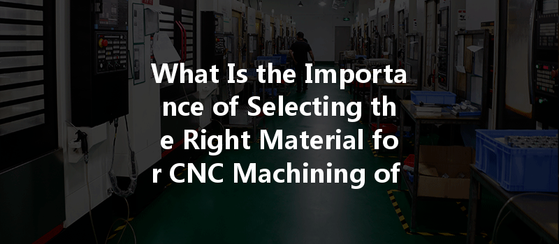 What Is The Importance Of Selecting The Right Material For Cnc Machining Of Consumer Products?