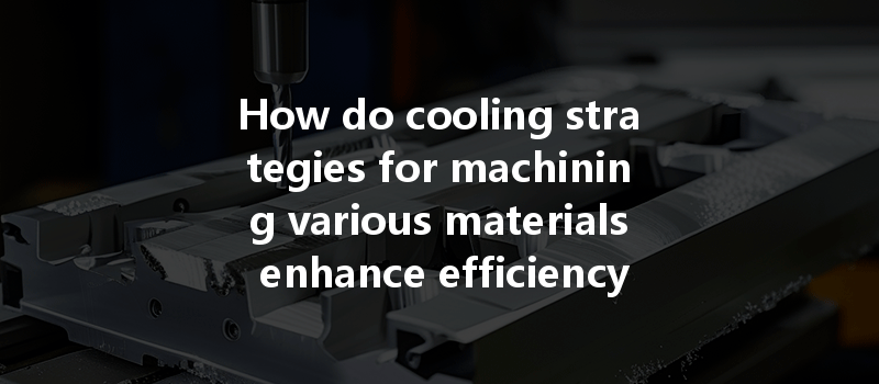 How Do Cooling Strategies For Machining Various Materials Enhance Efficiency And Product Quality?