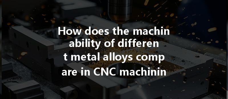 How Does The Machinability Of Different Metal Alloys Compare In Cnc Machining Processes?