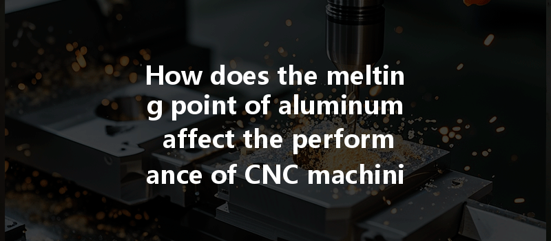 How Does The Melting Point Of Aluminum Affect The Performance Of Cnc Machining Processes?