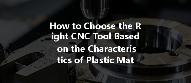 How To Choose The Right Cnc Tool Based On The Characteristics Of Plastic Materials?