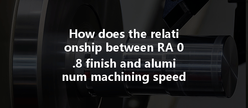 How Does The Relationship Between Ra 0.8 Finish And Aluminum Machining Speed Affect Production Efficiency?