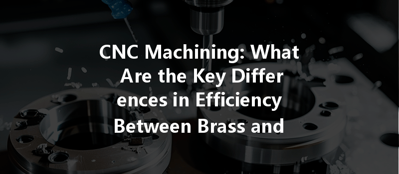 Cnc Machining: What Are The Key Differences In Efficiency Between Brass And Aluminum?