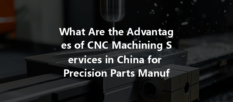 What Are The Advantages Of Cnc Machining Services In China For Precision Parts Manufacturing?