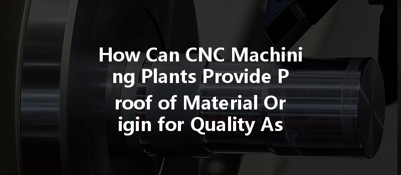 How Can CNC Machining Plants Provide Proof of Material Origin for Quality Assurance?