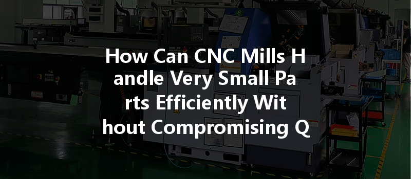 How Can CNC Mills Handle Very Small Parts Efficiently Without Compromising Quality?