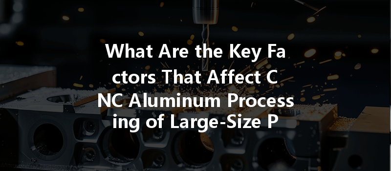 What Are The Key Factors That Affect Cnc Aluminum Processing Of Large-size Parts?