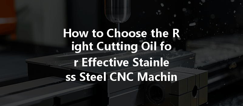 How to Choose the Right Cutting Oil for Effective Stainless Steel CNC Machining?