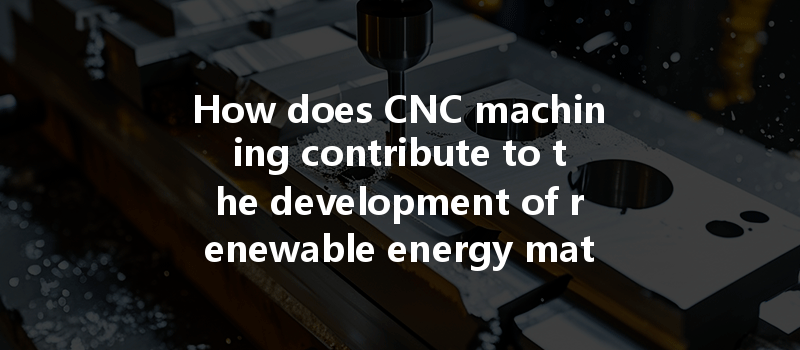 How Does Cnc Machining Contribute To The Development Of Renewable Energy Materials?