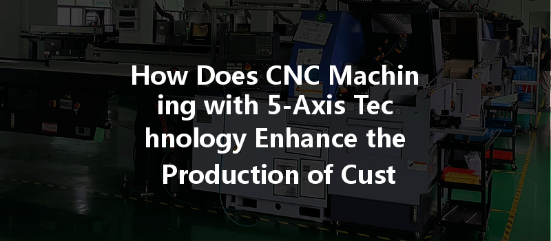 How Does Cnc Machining With 5-axis Technology Enhance The Production Of Custom Shapes?