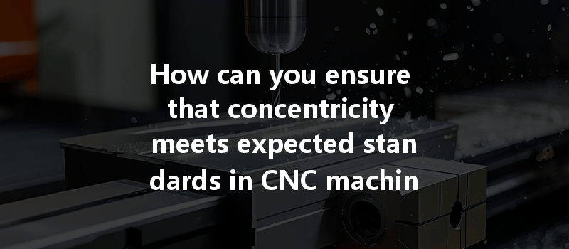 How can you ensure that concentricity meets expected standards in CNC machining?