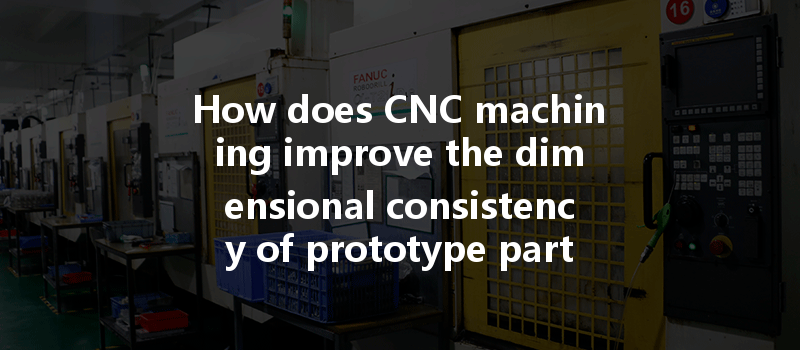 How Does Cnc Machining Improve The Dimensional Consistency Of Prototype Parts In Manufacturing?