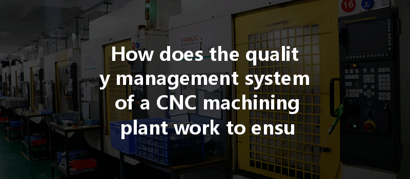 How Does The Quality Management System Of A Cnc Machining Plant Work To Ensure Efficiency And Precision?