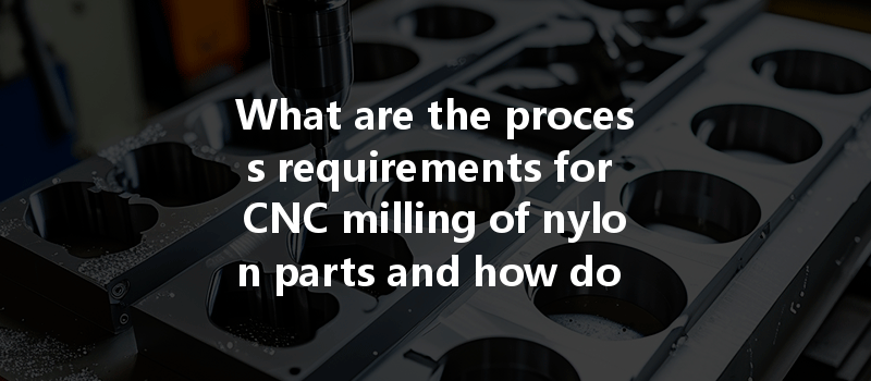 What are the process requirements for CNC milling of nylon parts and how do they differ from other materials?