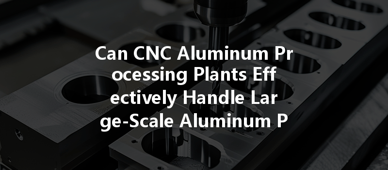 Can Cnc Aluminum Processing Plants Effectively Handle Large-scale Aluminum Processing Orders?