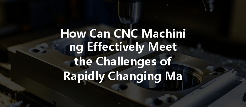 How Can CNC Machining Effectively Meet the Challenges of Rapidly Changing Market Demands?