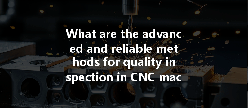 What Are The Advanced And Reliable Methods For Quality Inspection In Cnc Machining?