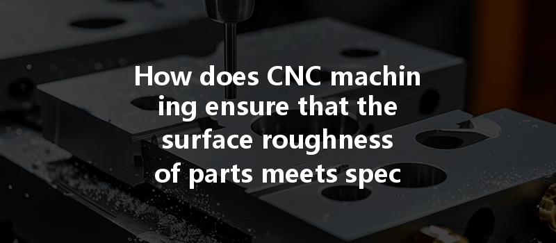 How Does Cnc Machining Ensure That The Surface Roughness Of Parts Meets Specific Quality Requirements?