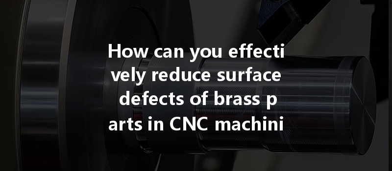 How can you effectively reduce surface defects of brass parts in CNC machining processes?