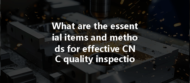 What Are The Essential Items And Methods For Effective Cnc Quality Inspection In Machining?