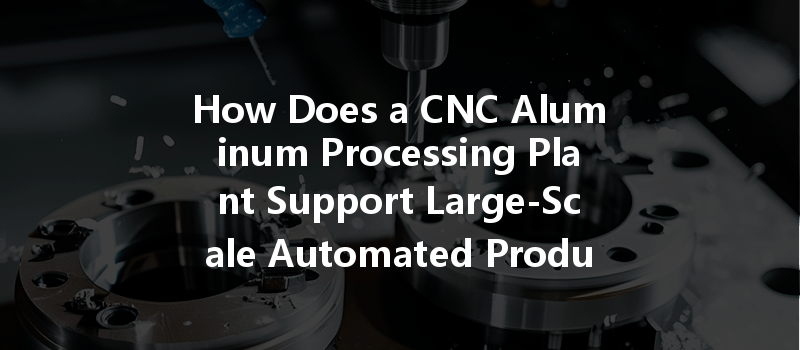 How Does A Cnc Aluminum Processing Plant Support Large-scale Automated Production Efficiency?