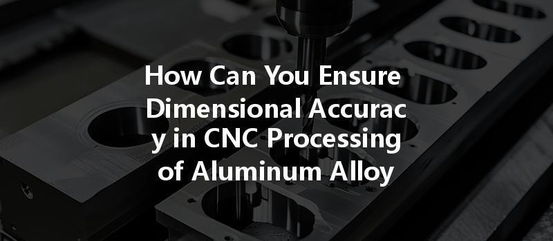 How Can You Ensure Dimensional Accuracy In Cnc Processing Of Aluminum Alloy Shells?