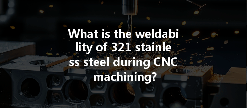 What is the weldability of 321 stainless steel during CNC machining?