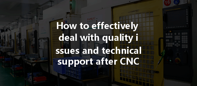 How To Effectively Deal With Quality Issues And Technical Support After Cnc Machining?