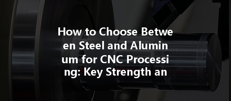 How to Choose Between Steel and Aluminum for CNC Processing: Key Strength and Weight Considerations?