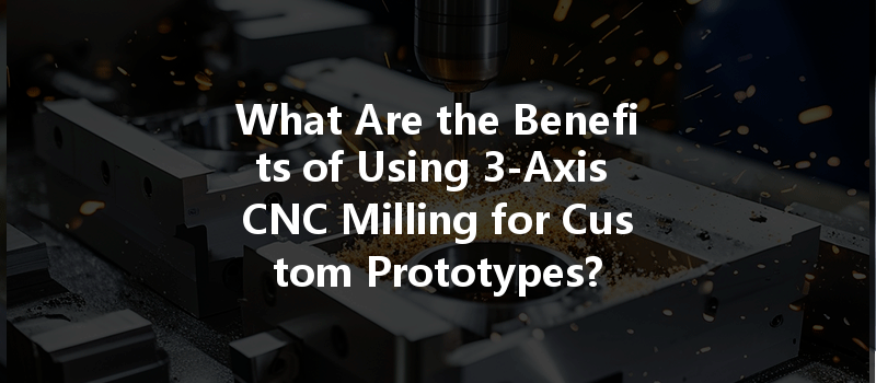 What Are The Benefits Of Using 3-axis Cnc Milling For Custom Prototypes?