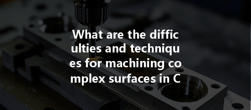 What Are The Difficulties And Techniques For Machining Complex Surfaces In Cnc Processing?