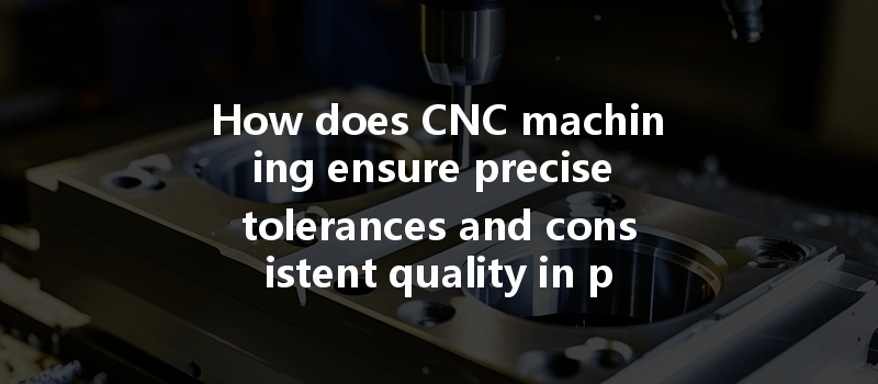 How Does Cnc Machining Ensure Precise Tolerances And Consistent Quality In Prototype Production?