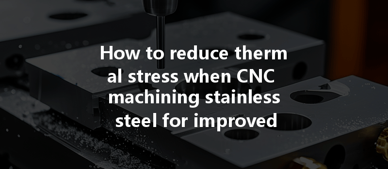 How To Reduce Thermal Stress When Cnc Machining Stainless Steel For Improved Performance?