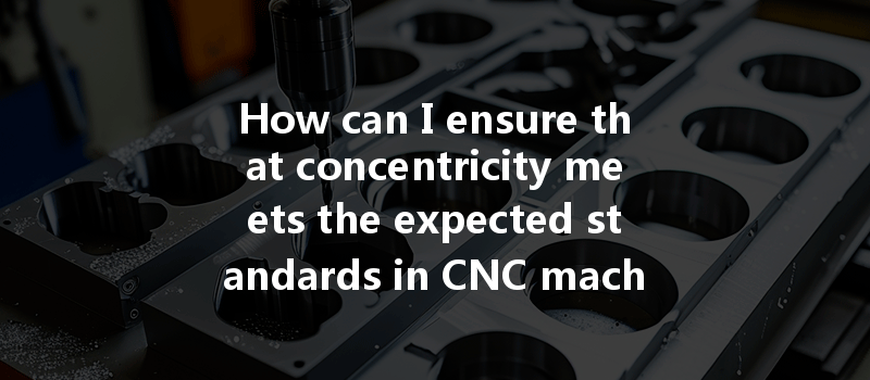 How can I ensure that concentricity meets the expected standards in CNC machining?